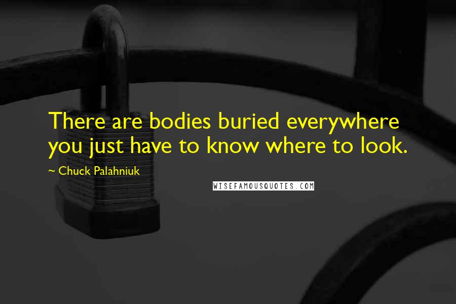 Chuck Palahniuk Quotes: There are bodies buried everywhere you just have to know where to look.