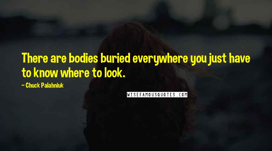 Chuck Palahniuk Quotes: There are bodies buried everywhere you just have to know where to look.