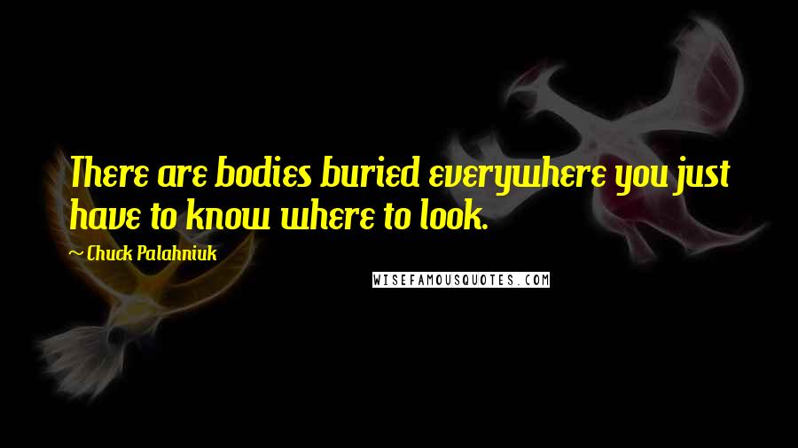 Chuck Palahniuk Quotes: There are bodies buried everywhere you just have to know where to look.