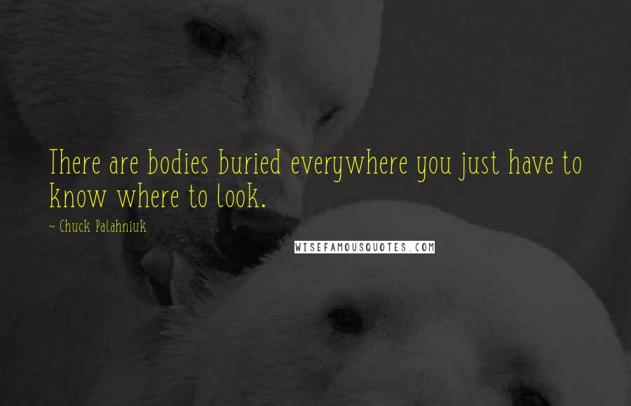 Chuck Palahniuk Quotes: There are bodies buried everywhere you just have to know where to look.