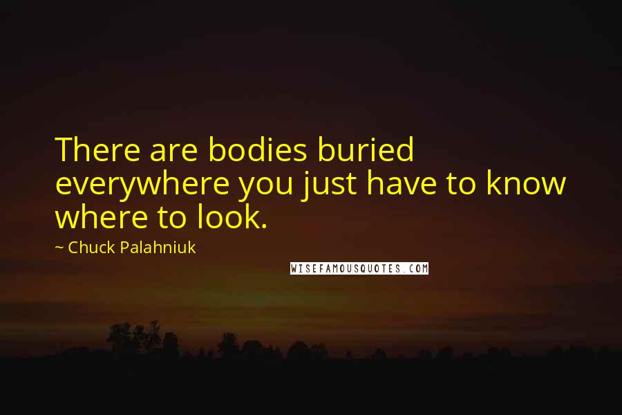 Chuck Palahniuk Quotes: There are bodies buried everywhere you just have to know where to look.