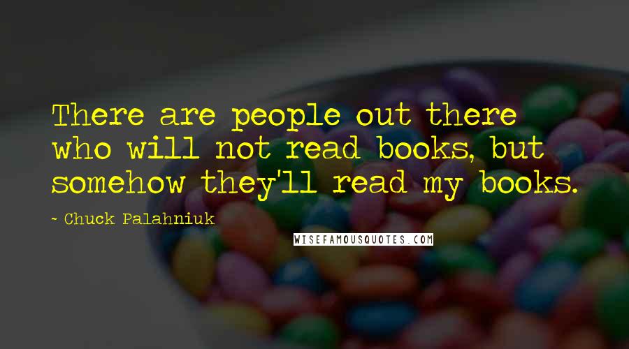 Chuck Palahniuk Quotes: There are people out there who will not read books, but somehow they'll read my books.