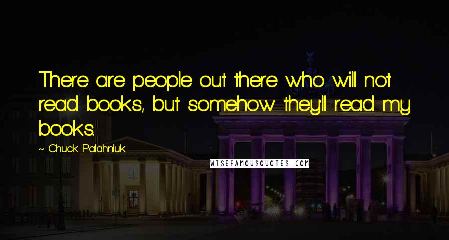 Chuck Palahniuk Quotes: There are people out there who will not read books, but somehow they'll read my books.