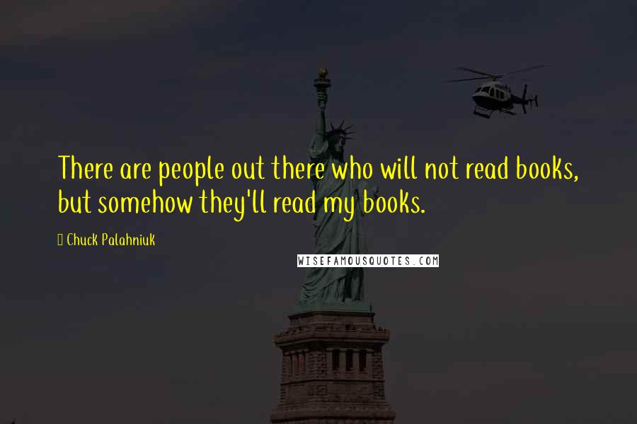 Chuck Palahniuk Quotes: There are people out there who will not read books, but somehow they'll read my books.