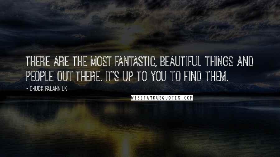 Chuck Palahniuk Quotes: There are the most fantastic, beautiful things and people out there. It's up to you to find them.