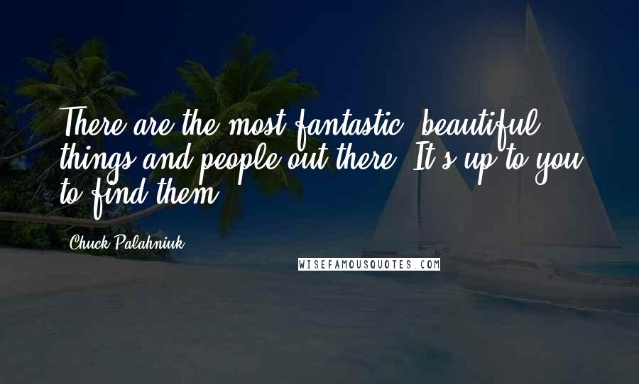Chuck Palahniuk Quotes: There are the most fantastic, beautiful things and people out there. It's up to you to find them.