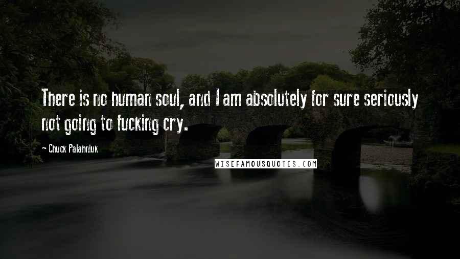 Chuck Palahniuk Quotes: There is no human soul, and I am absolutely for sure seriously not going to fucking cry.
