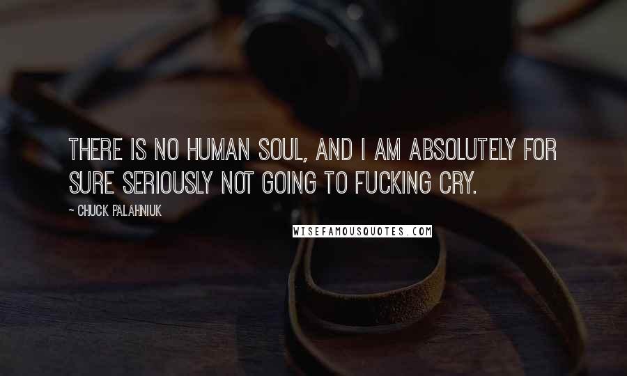 Chuck Palahniuk Quotes: There is no human soul, and I am absolutely for sure seriously not going to fucking cry.