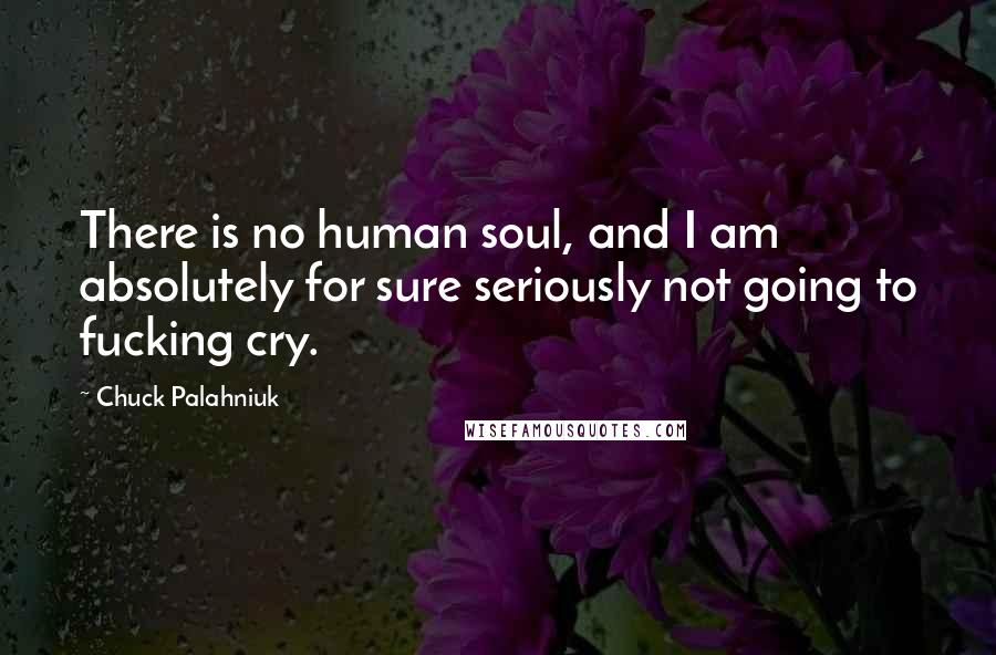 Chuck Palahniuk Quotes: There is no human soul, and I am absolutely for sure seriously not going to fucking cry.