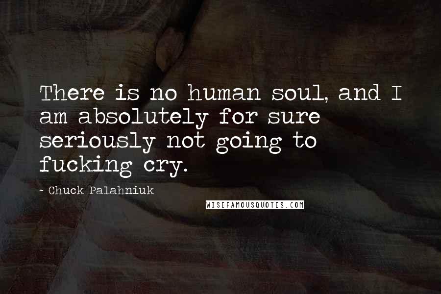 Chuck Palahniuk Quotes: There is no human soul, and I am absolutely for sure seriously not going to fucking cry.