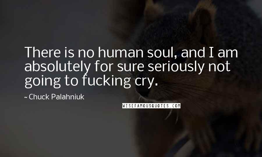 Chuck Palahniuk Quotes: There is no human soul, and I am absolutely for sure seriously not going to fucking cry.