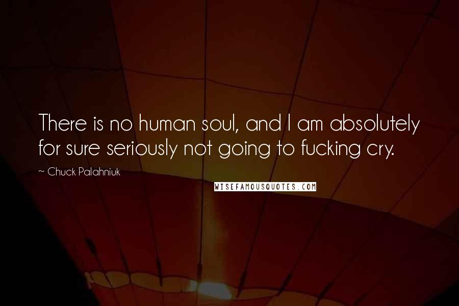 Chuck Palahniuk Quotes: There is no human soul, and I am absolutely for sure seriously not going to fucking cry.