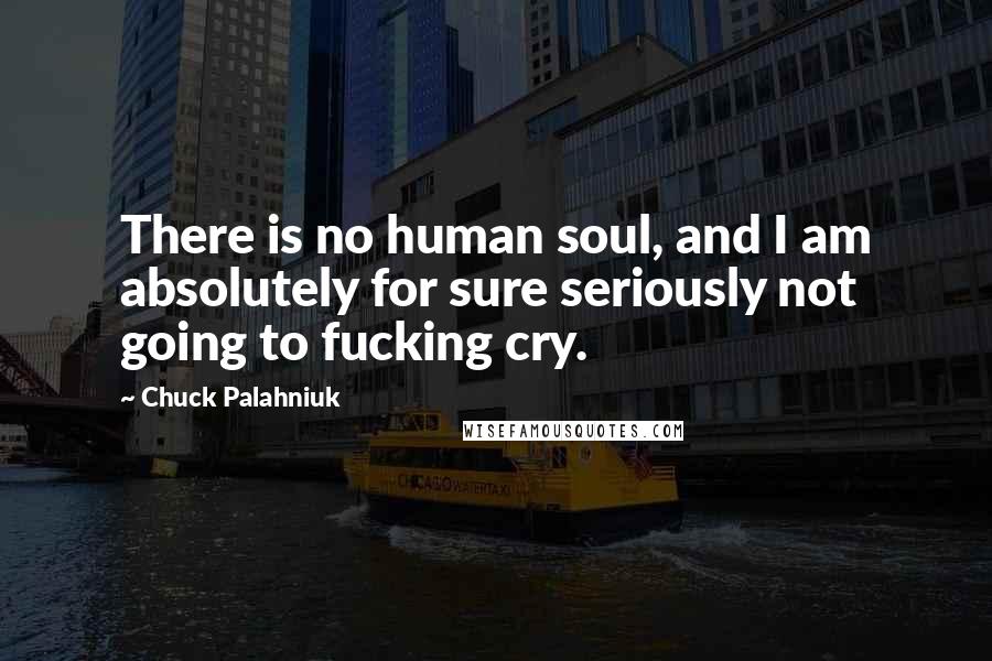 Chuck Palahniuk Quotes: There is no human soul, and I am absolutely for sure seriously not going to fucking cry.