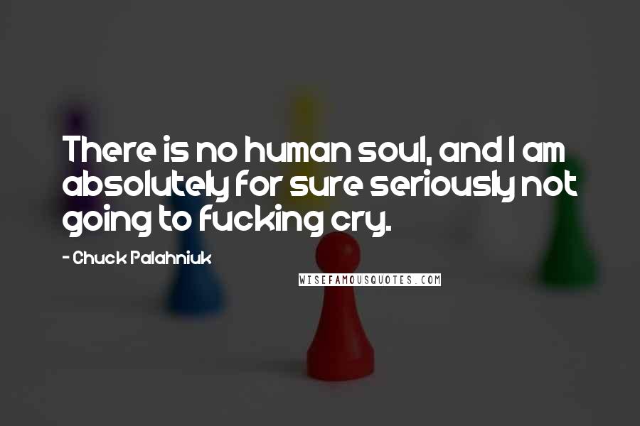 Chuck Palahniuk Quotes: There is no human soul, and I am absolutely for sure seriously not going to fucking cry.