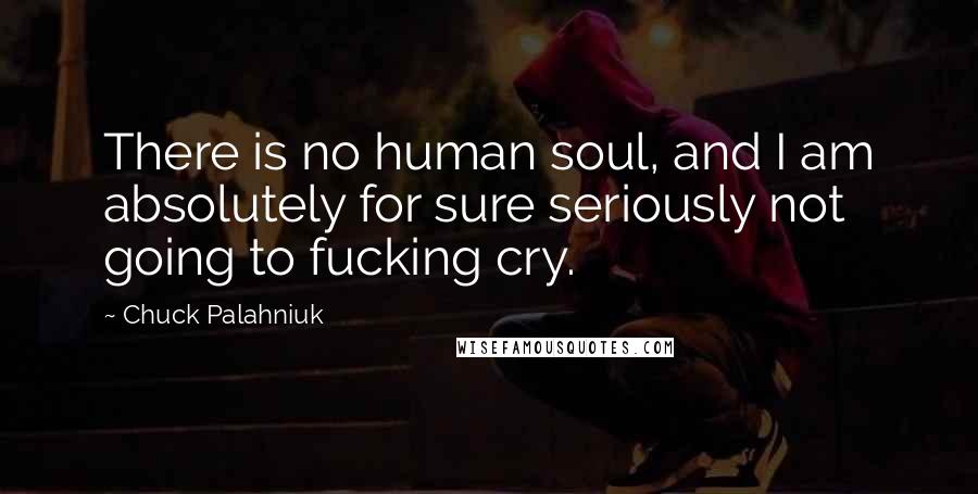 Chuck Palahniuk Quotes: There is no human soul, and I am absolutely for sure seriously not going to fucking cry.