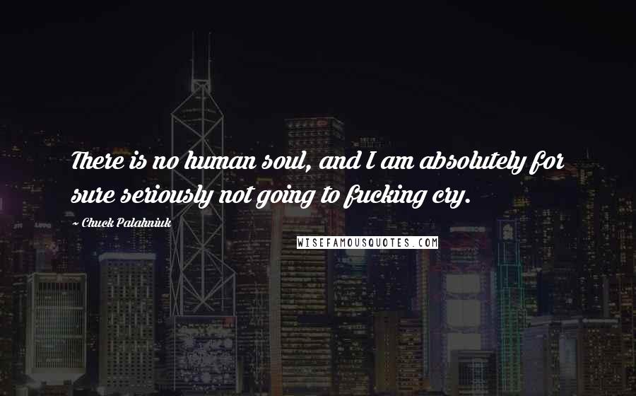 Chuck Palahniuk Quotes: There is no human soul, and I am absolutely for sure seriously not going to fucking cry.