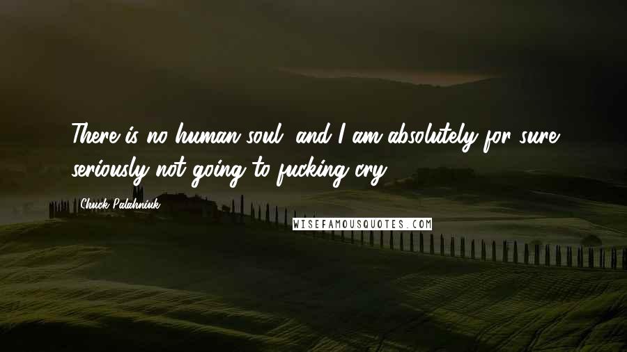 Chuck Palahniuk Quotes: There is no human soul, and I am absolutely for sure seriously not going to fucking cry.