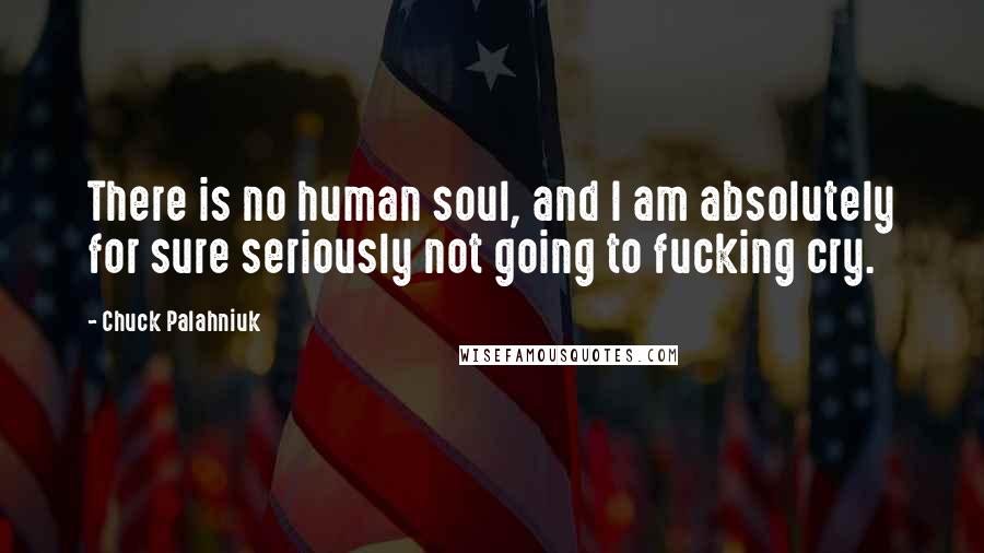 Chuck Palahniuk Quotes: There is no human soul, and I am absolutely for sure seriously not going to fucking cry.