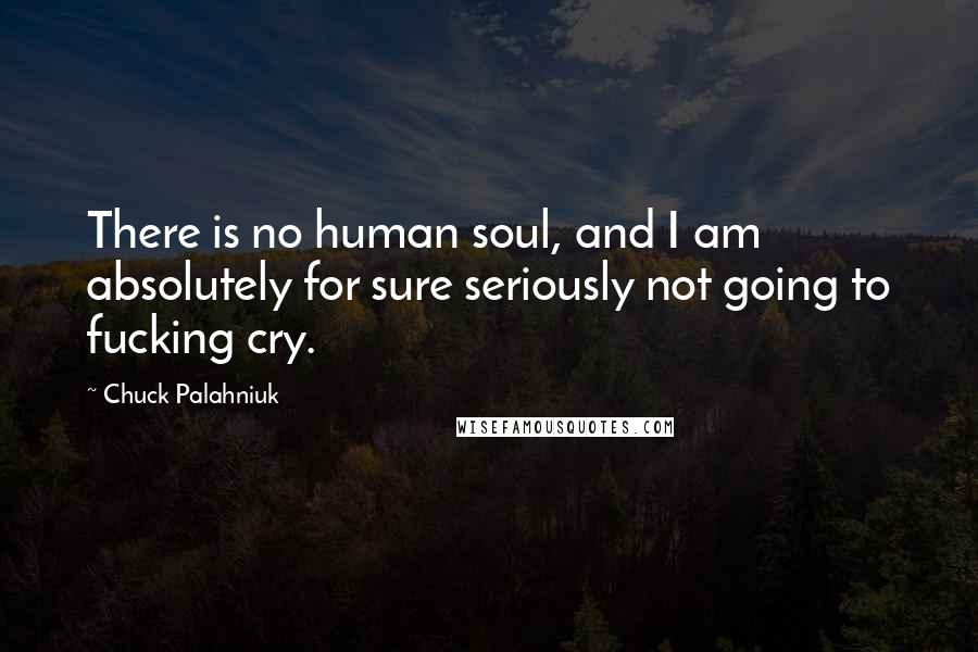 Chuck Palahniuk Quotes: There is no human soul, and I am absolutely for sure seriously not going to fucking cry.