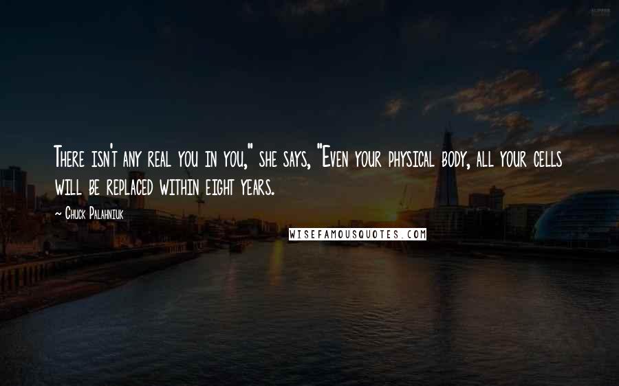 Chuck Palahniuk Quotes: There isn't any real you in you," she says, "Even your physical body, all your cells will be replaced within eight years.