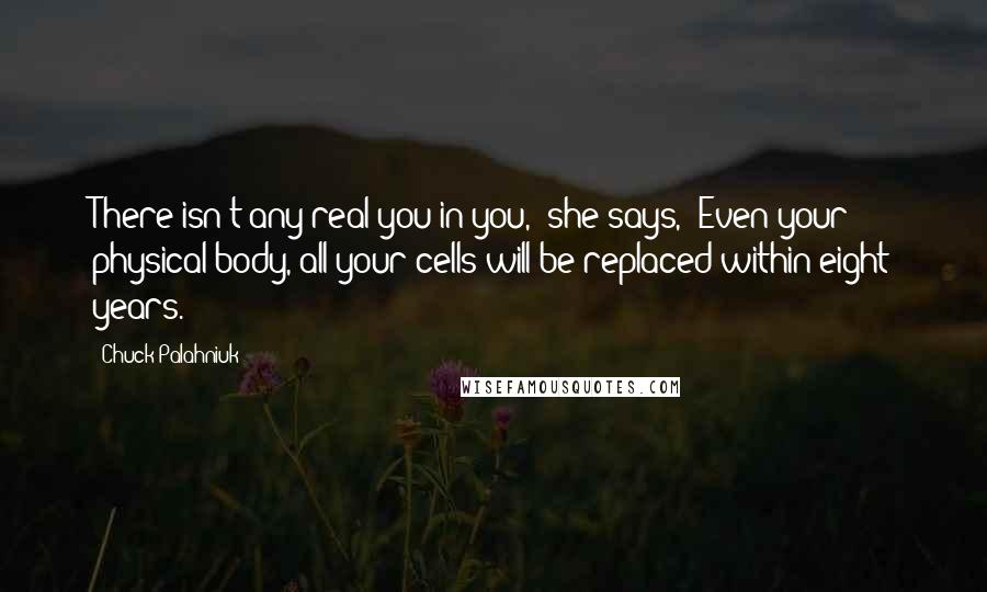 Chuck Palahniuk Quotes: There isn't any real you in you," she says, "Even your physical body, all your cells will be replaced within eight years.