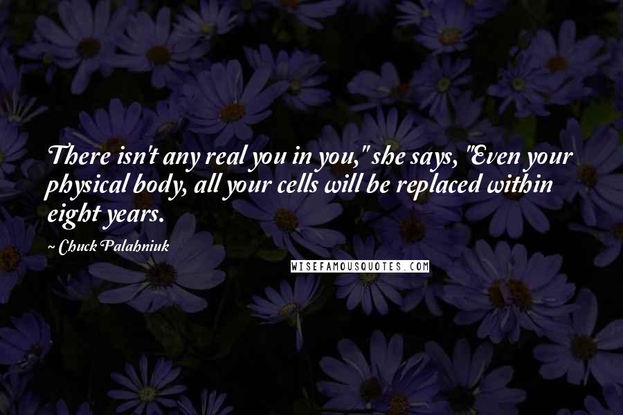 Chuck Palahniuk Quotes: There isn't any real you in you," she says, "Even your physical body, all your cells will be replaced within eight years.