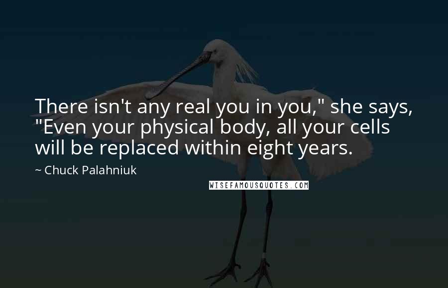 Chuck Palahniuk Quotes: There isn't any real you in you," she says, "Even your physical body, all your cells will be replaced within eight years.