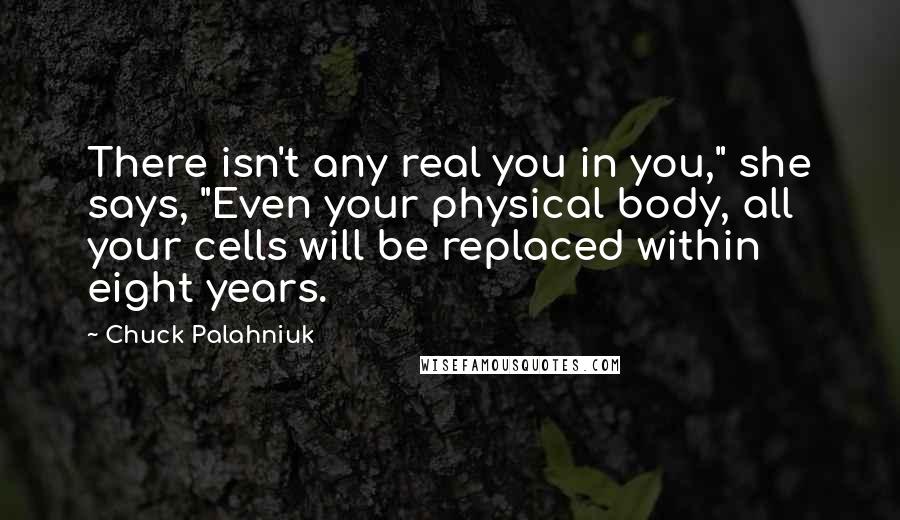 Chuck Palahniuk Quotes: There isn't any real you in you," she says, "Even your physical body, all your cells will be replaced within eight years.