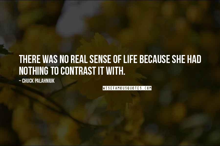 Chuck Palahniuk Quotes: There was no real sense of life because she had nothing to contrast it with.