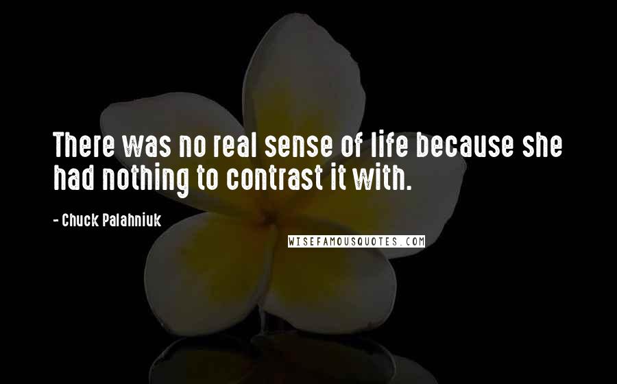 Chuck Palahniuk Quotes: There was no real sense of life because she had nothing to contrast it with.