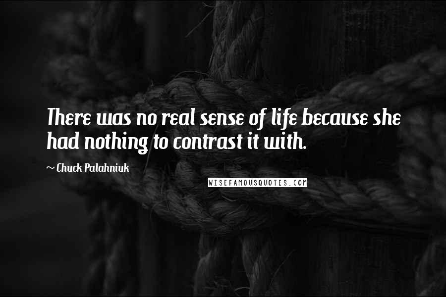 Chuck Palahniuk Quotes: There was no real sense of life because she had nothing to contrast it with.