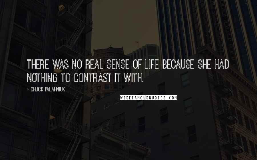 Chuck Palahniuk Quotes: There was no real sense of life because she had nothing to contrast it with.