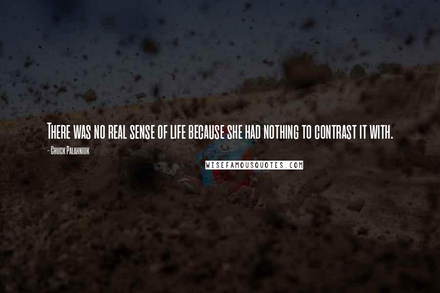 Chuck Palahniuk Quotes: There was no real sense of life because she had nothing to contrast it with.