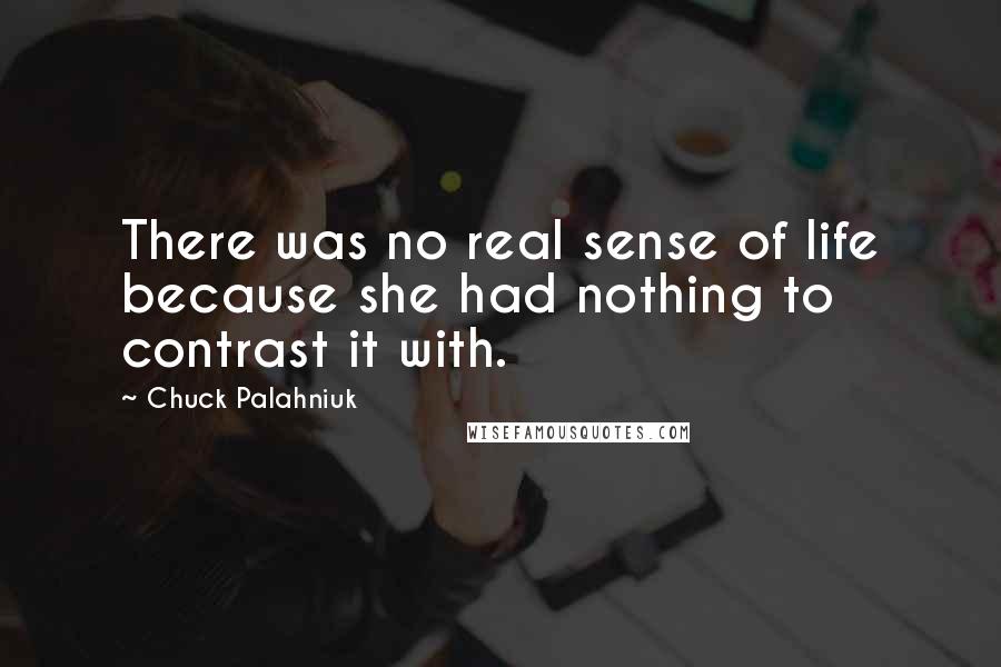 Chuck Palahniuk Quotes: There was no real sense of life because she had nothing to contrast it with.