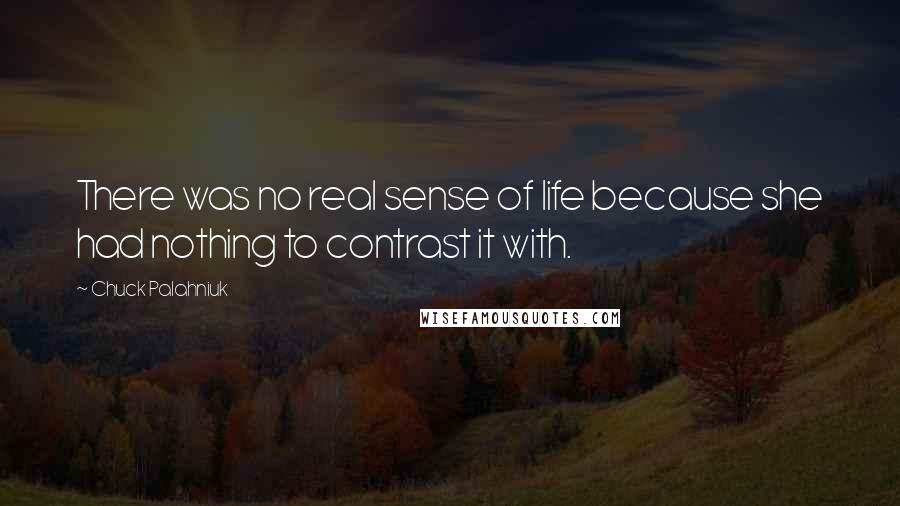 Chuck Palahniuk Quotes: There was no real sense of life because she had nothing to contrast it with.