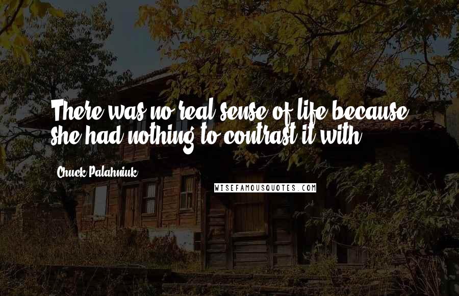 Chuck Palahniuk Quotes: There was no real sense of life because she had nothing to contrast it with.