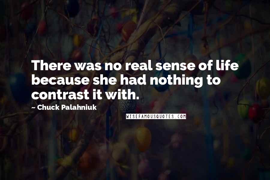 Chuck Palahniuk Quotes: There was no real sense of life because she had nothing to contrast it with.