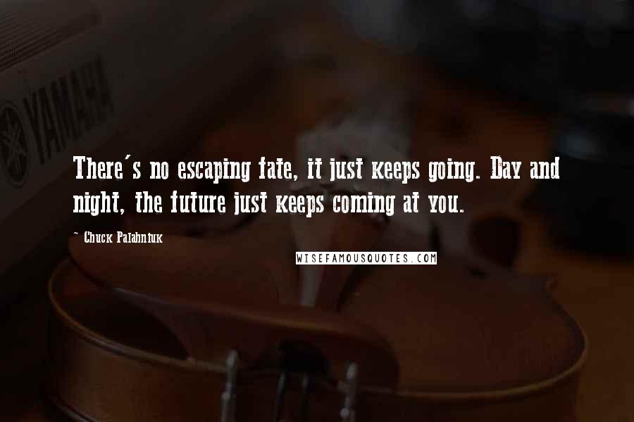 Chuck Palahniuk Quotes: There's no escaping fate, it just keeps going. Day and night, the future just keeps coming at you.