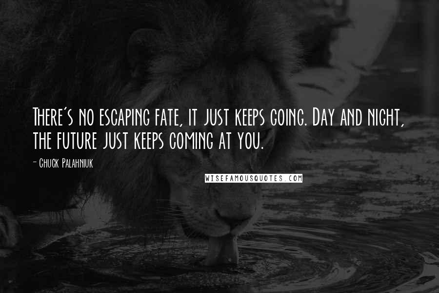 Chuck Palahniuk Quotes: There's no escaping fate, it just keeps going. Day and night, the future just keeps coming at you.