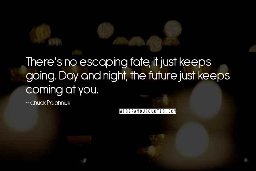 Chuck Palahniuk Quotes: There's no escaping fate, it just keeps going. Day and night, the future just keeps coming at you.