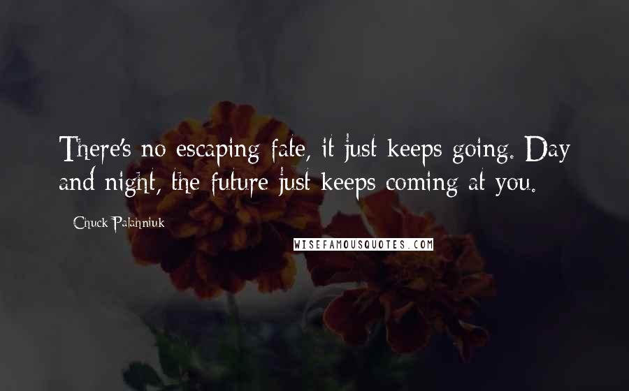 Chuck Palahniuk Quotes: There's no escaping fate, it just keeps going. Day and night, the future just keeps coming at you.