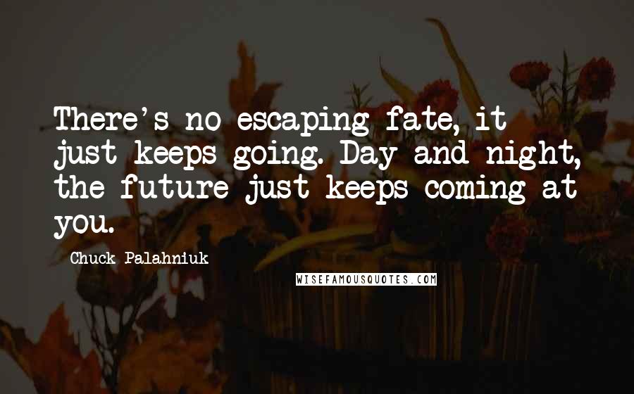 Chuck Palahniuk Quotes: There's no escaping fate, it just keeps going. Day and night, the future just keeps coming at you.