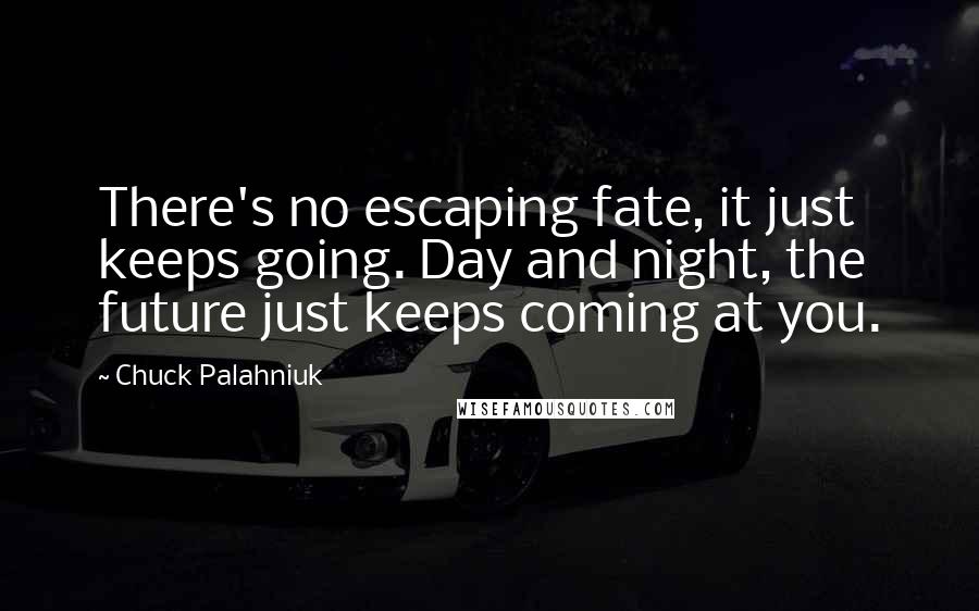 Chuck Palahniuk Quotes: There's no escaping fate, it just keeps going. Day and night, the future just keeps coming at you.