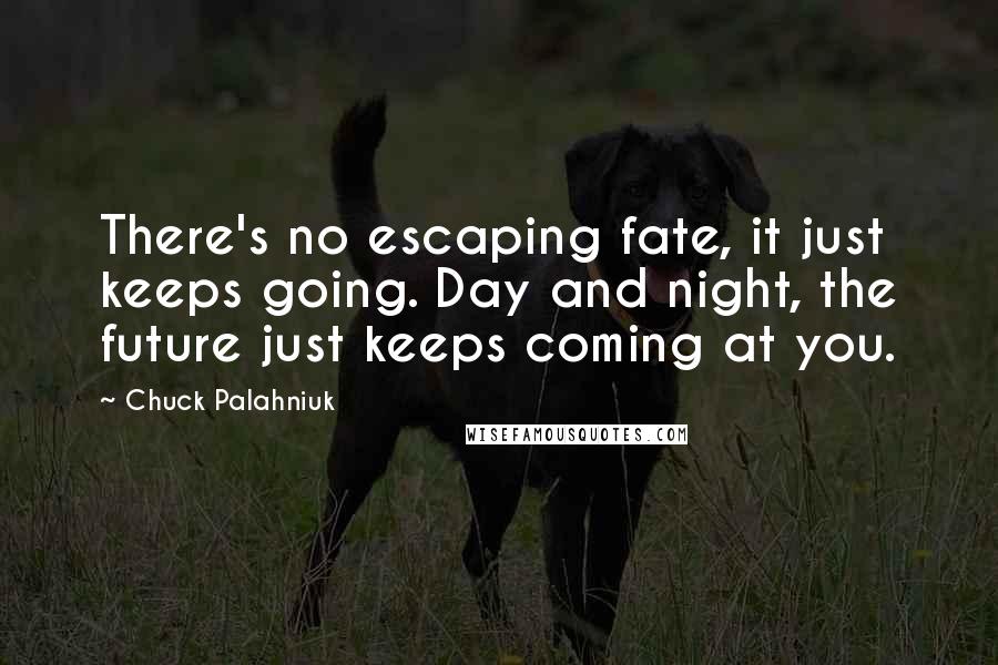 Chuck Palahniuk Quotes: There's no escaping fate, it just keeps going. Day and night, the future just keeps coming at you.