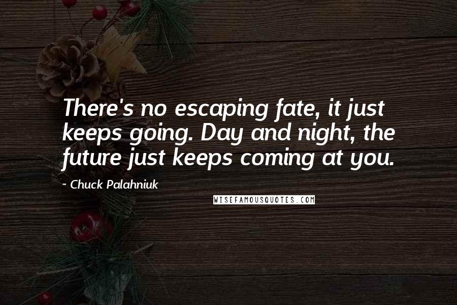 Chuck Palahniuk Quotes: There's no escaping fate, it just keeps going. Day and night, the future just keeps coming at you.