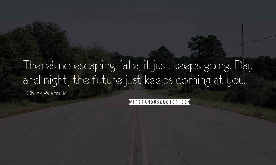 Chuck Palahniuk Quotes: There's no escaping fate, it just keeps going. Day and night, the future just keeps coming at you.
