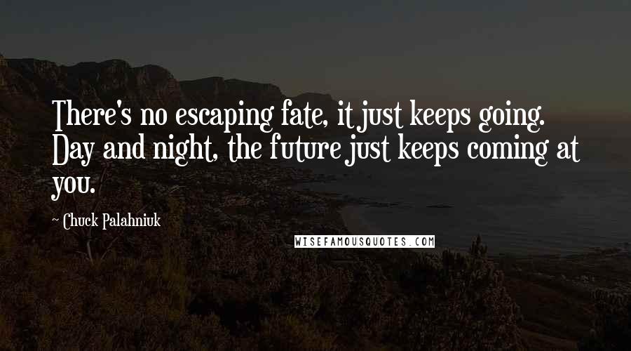 Chuck Palahniuk Quotes: There's no escaping fate, it just keeps going. Day and night, the future just keeps coming at you.