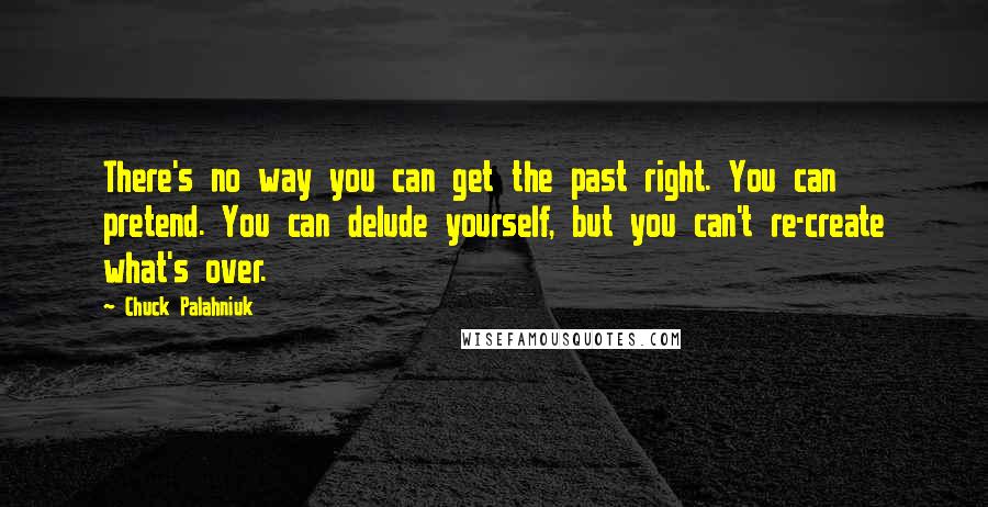 Chuck Palahniuk Quotes: There's no way you can get the past right. You can pretend. You can delude yourself, but you can't re-create what's over.