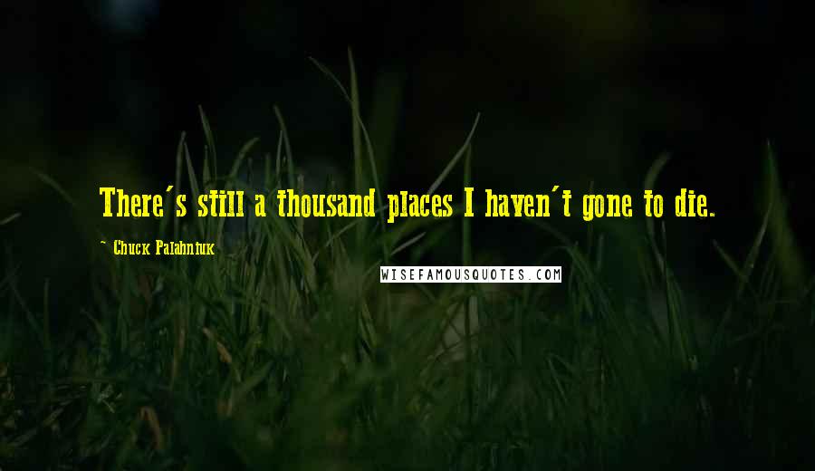 Chuck Palahniuk Quotes: There's still a thousand places I haven't gone to die.