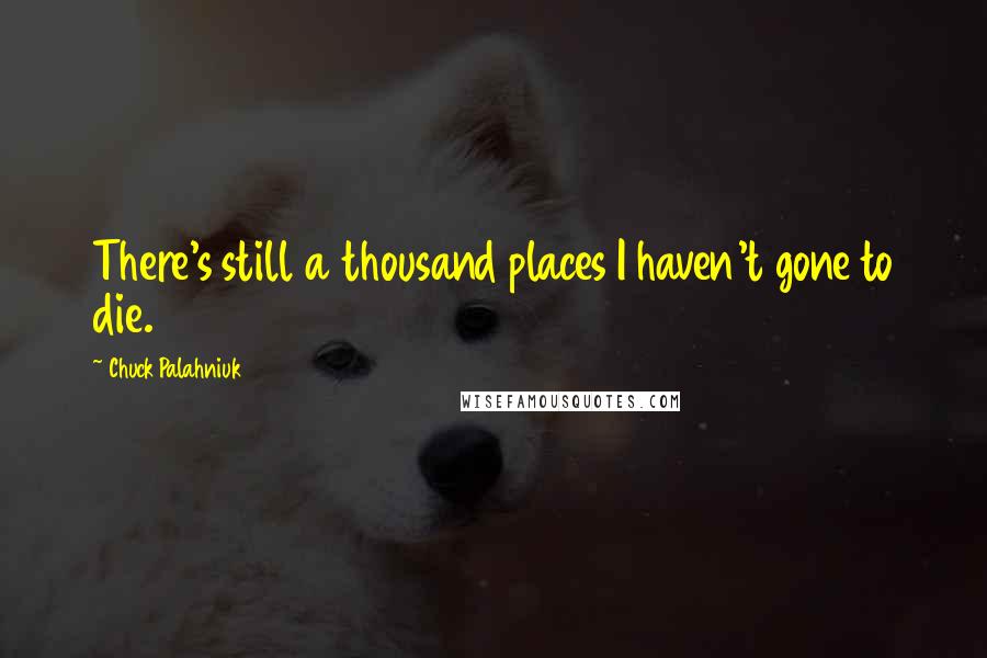 Chuck Palahniuk Quotes: There's still a thousand places I haven't gone to die.